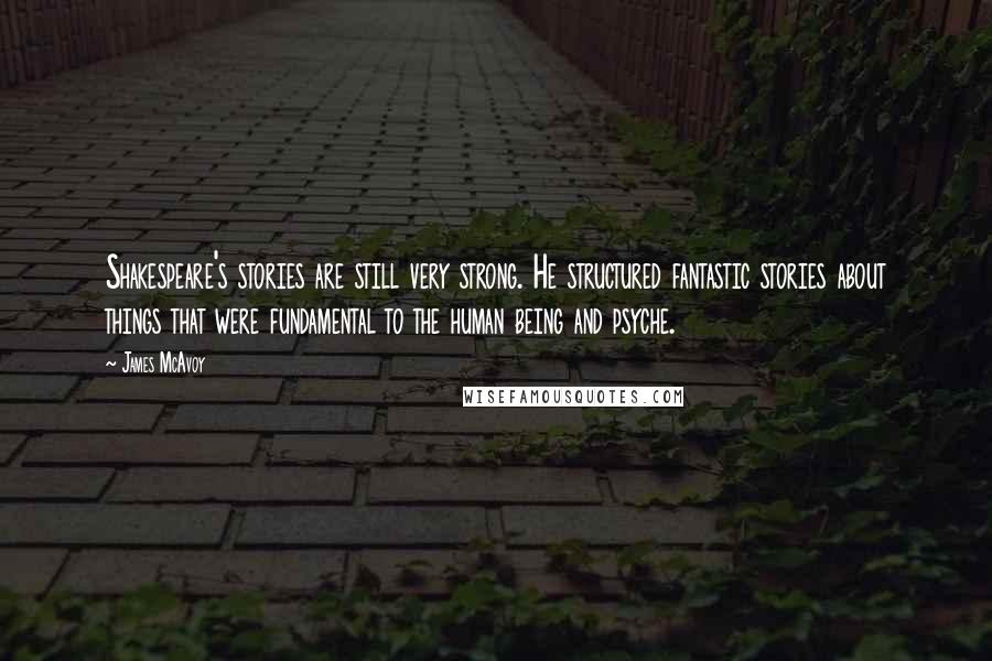 James McAvoy Quotes: Shakespeare's stories are still very strong. He structured fantastic stories about things that were fundamental to the human being and psyche.