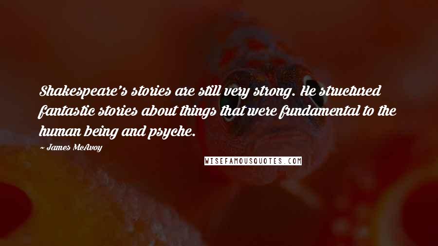 James McAvoy Quotes: Shakespeare's stories are still very strong. He structured fantastic stories about things that were fundamental to the human being and psyche.