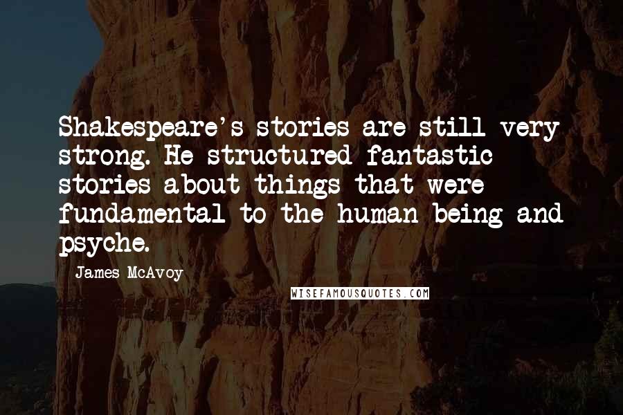 James McAvoy Quotes: Shakespeare's stories are still very strong. He structured fantastic stories about things that were fundamental to the human being and psyche.