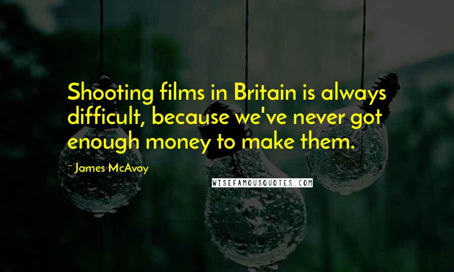 James McAvoy Quotes: Shooting films in Britain is always difficult, because we've never got enough money to make them.