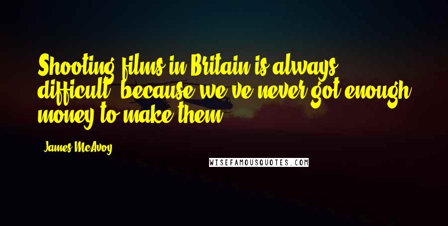 James McAvoy Quotes: Shooting films in Britain is always difficult, because we've never got enough money to make them.