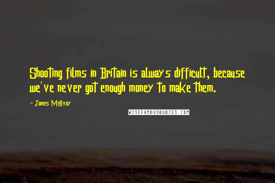 James McAvoy Quotes: Shooting films in Britain is always difficult, because we've never got enough money to make them.