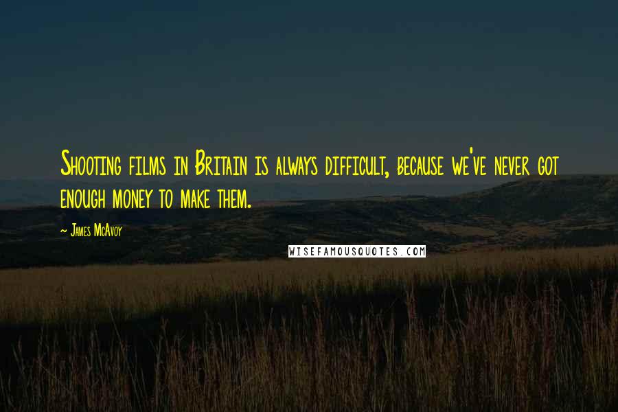 James McAvoy Quotes: Shooting films in Britain is always difficult, because we've never got enough money to make them.