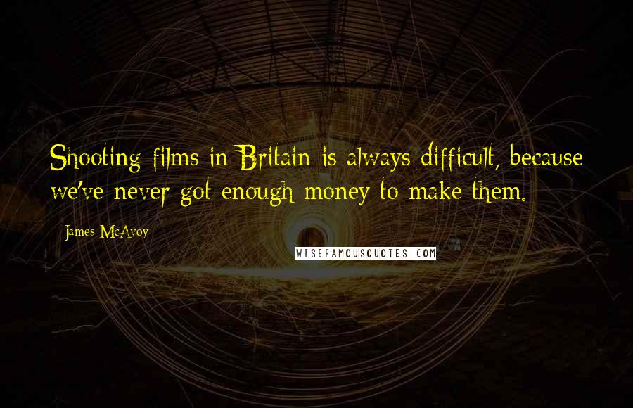 James McAvoy Quotes: Shooting films in Britain is always difficult, because we've never got enough money to make them.