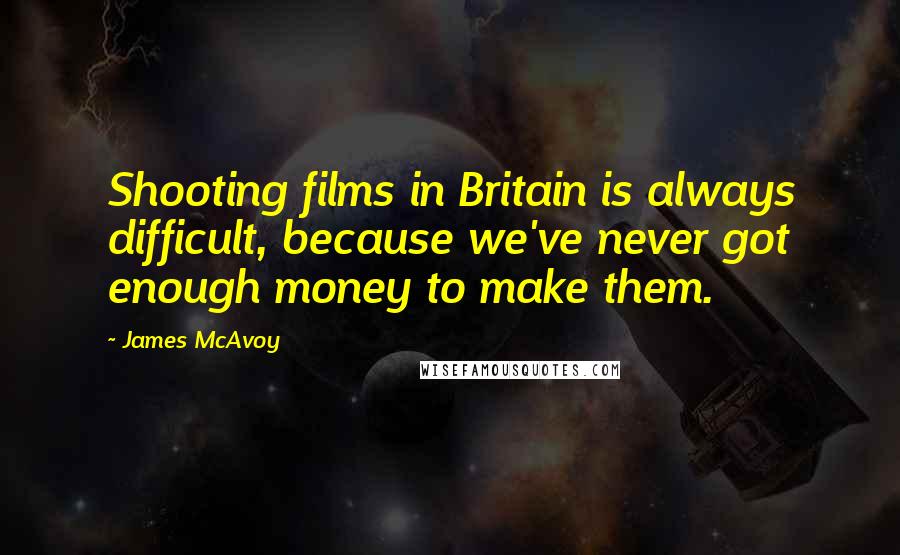 James McAvoy Quotes: Shooting films in Britain is always difficult, because we've never got enough money to make them.