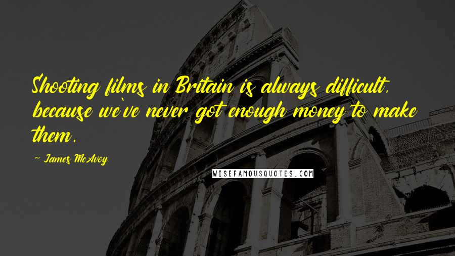 James McAvoy Quotes: Shooting films in Britain is always difficult, because we've never got enough money to make them.