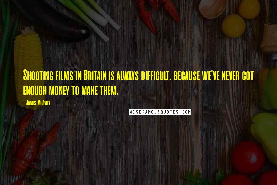 James McAvoy Quotes: Shooting films in Britain is always difficult, because we've never got enough money to make them.