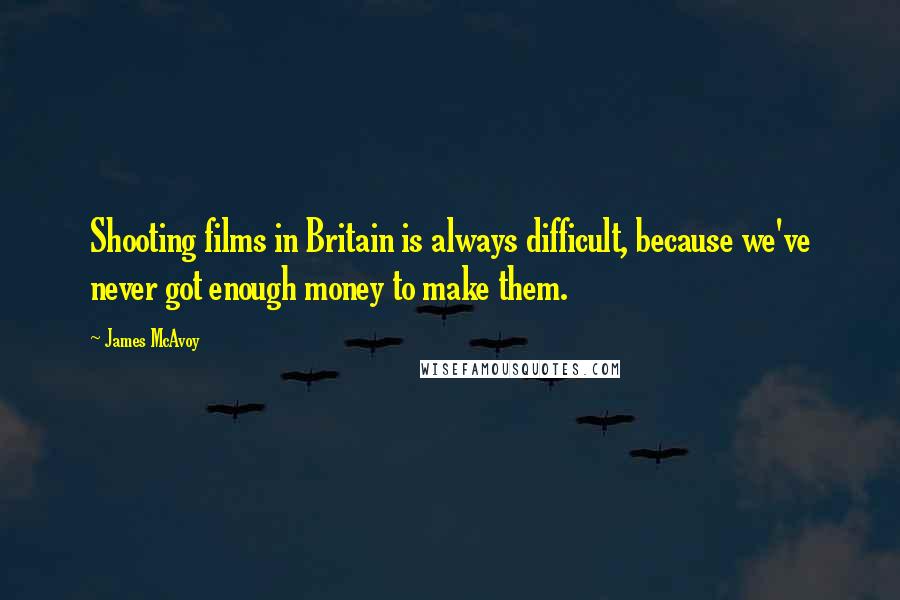 James McAvoy Quotes: Shooting films in Britain is always difficult, because we've never got enough money to make them.