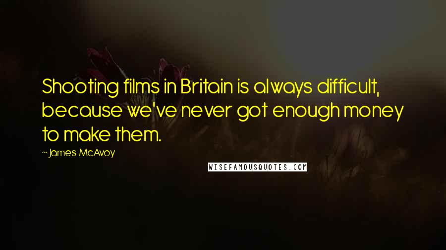 James McAvoy Quotes: Shooting films in Britain is always difficult, because we've never got enough money to make them.