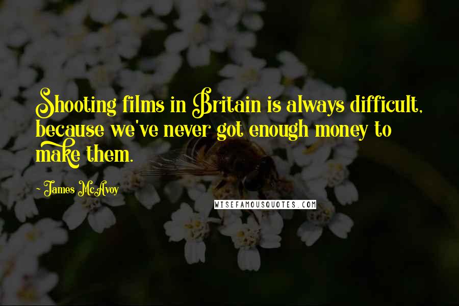 James McAvoy Quotes: Shooting films in Britain is always difficult, because we've never got enough money to make them.
