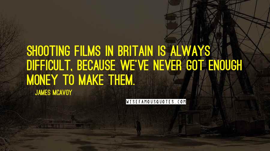 James McAvoy Quotes: Shooting films in Britain is always difficult, because we've never got enough money to make them.