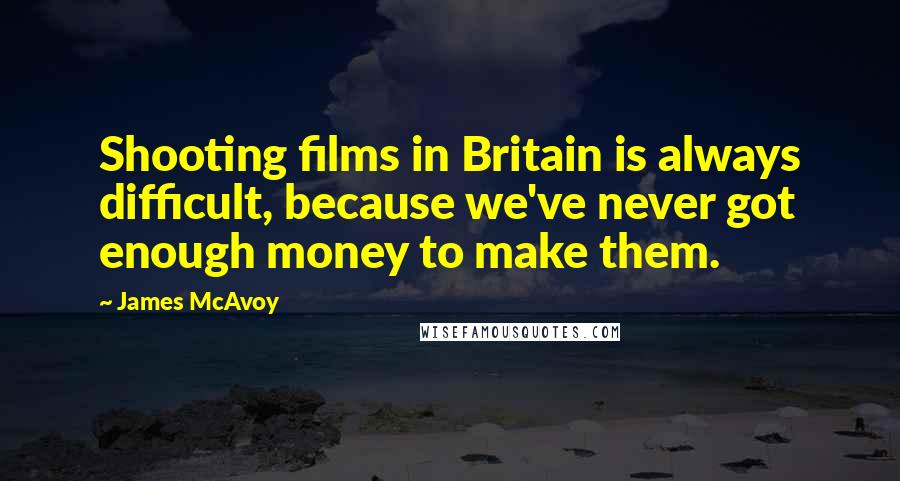 James McAvoy Quotes: Shooting films in Britain is always difficult, because we've never got enough money to make them.