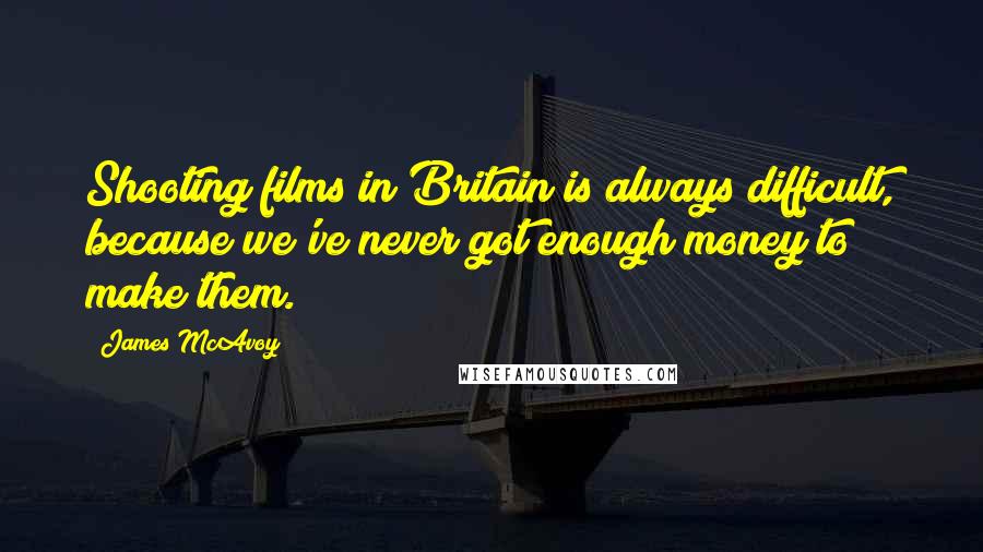 James McAvoy Quotes: Shooting films in Britain is always difficult, because we've never got enough money to make them.