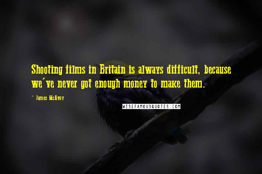 James McAvoy Quotes: Shooting films in Britain is always difficult, because we've never got enough money to make them.