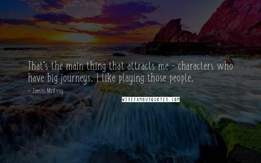 James McAvoy Quotes: That's the main thing that attracts me - characters who have big journeys. I like playing those people.