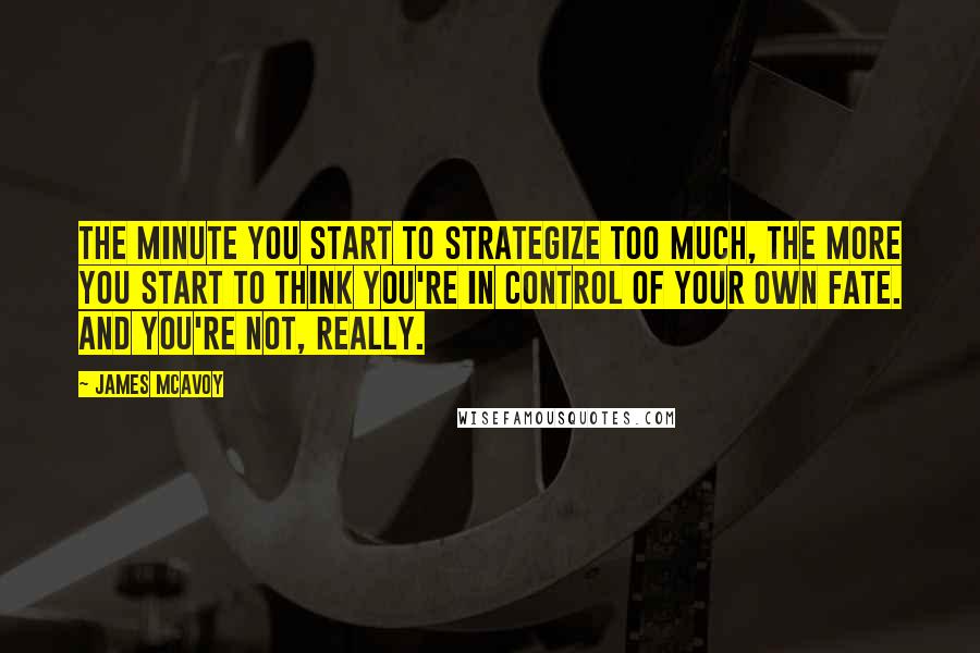 James McAvoy Quotes: The minute you start to strategize too much, the more you start to think you're in control of your own fate. And you're not, really.