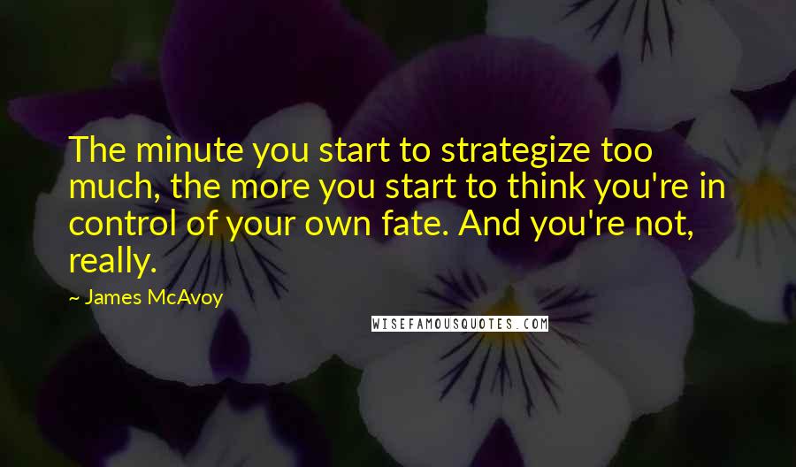 James McAvoy Quotes: The minute you start to strategize too much, the more you start to think you're in control of your own fate. And you're not, really.