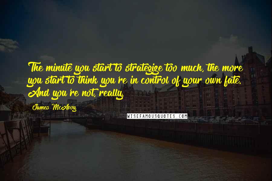 James McAvoy Quotes: The minute you start to strategize too much, the more you start to think you're in control of your own fate. And you're not, really.