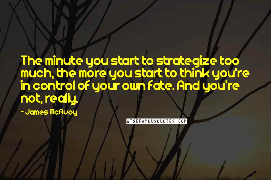 James McAvoy Quotes: The minute you start to strategize too much, the more you start to think you're in control of your own fate. And you're not, really.