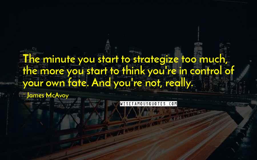 James McAvoy Quotes: The minute you start to strategize too much, the more you start to think you're in control of your own fate. And you're not, really.