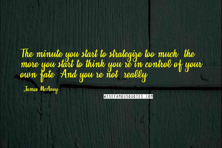 James McAvoy Quotes: The minute you start to strategize too much, the more you start to think you're in control of your own fate. And you're not, really.