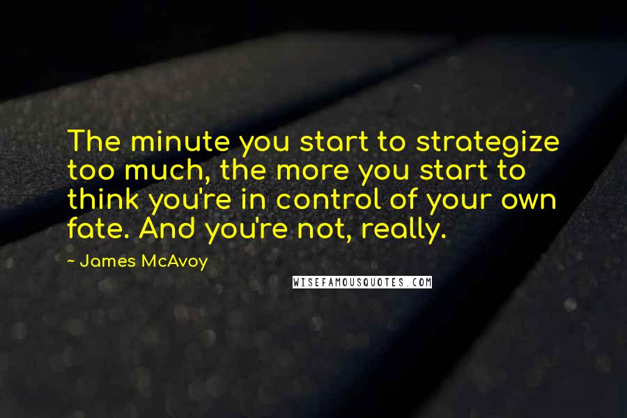 James McAvoy Quotes: The minute you start to strategize too much, the more you start to think you're in control of your own fate. And you're not, really.