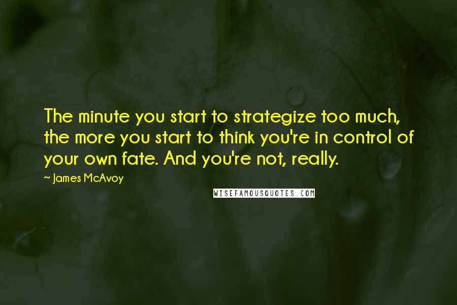 James McAvoy Quotes: The minute you start to strategize too much, the more you start to think you're in control of your own fate. And you're not, really.