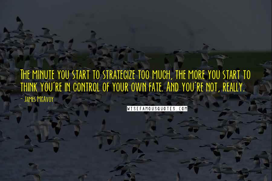James McAvoy Quotes: The minute you start to strategize too much, the more you start to think you're in control of your own fate. And you're not, really.