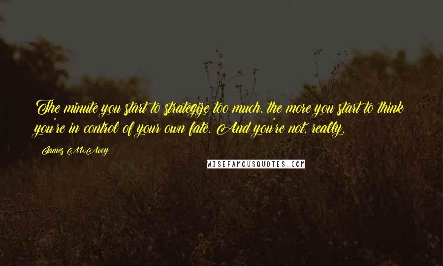James McAvoy Quotes: The minute you start to strategize too much, the more you start to think you're in control of your own fate. And you're not, really.