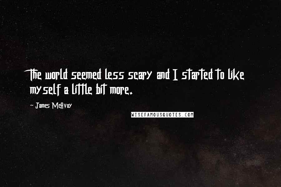 James McAvoy Quotes: The world seemed less scary and I started to like myself a little bit more.