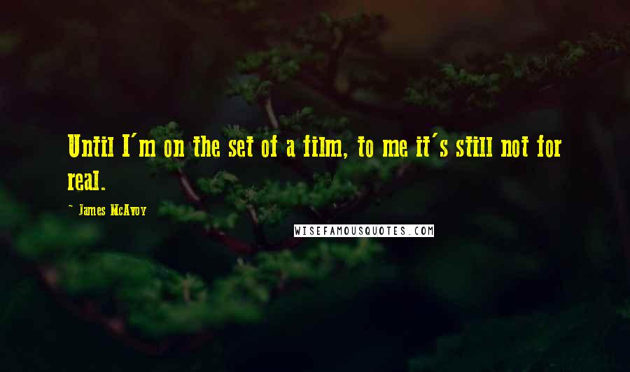 James McAvoy Quotes: Until I'm on the set of a film, to me it's still not for real.