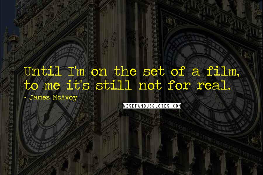 James McAvoy Quotes: Until I'm on the set of a film, to me it's still not for real.