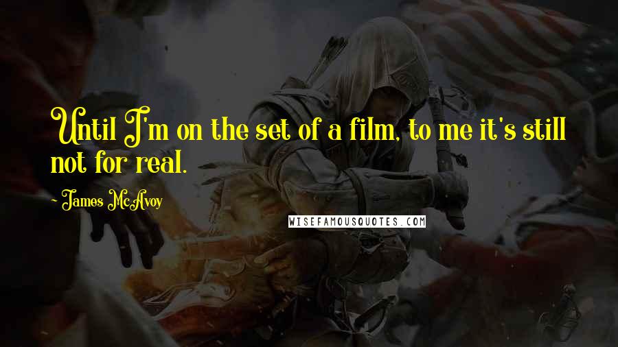 James McAvoy Quotes: Until I'm on the set of a film, to me it's still not for real.