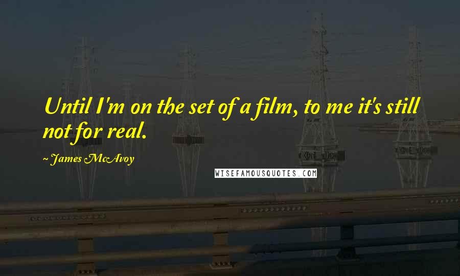 James McAvoy Quotes: Until I'm on the set of a film, to me it's still not for real.