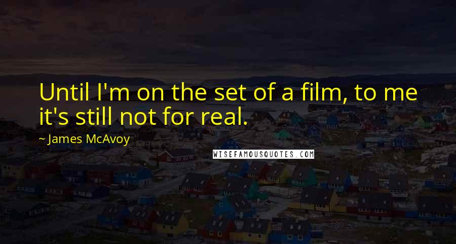 James McAvoy Quotes: Until I'm on the set of a film, to me it's still not for real.