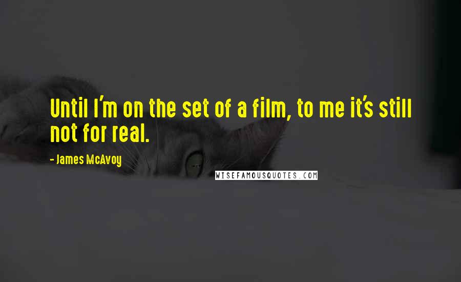 James McAvoy Quotes: Until I'm on the set of a film, to me it's still not for real.