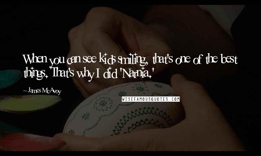 James McAvoy Quotes: When you can see kids smiling, that's one of the best things. That's why I did 'Narnia.'