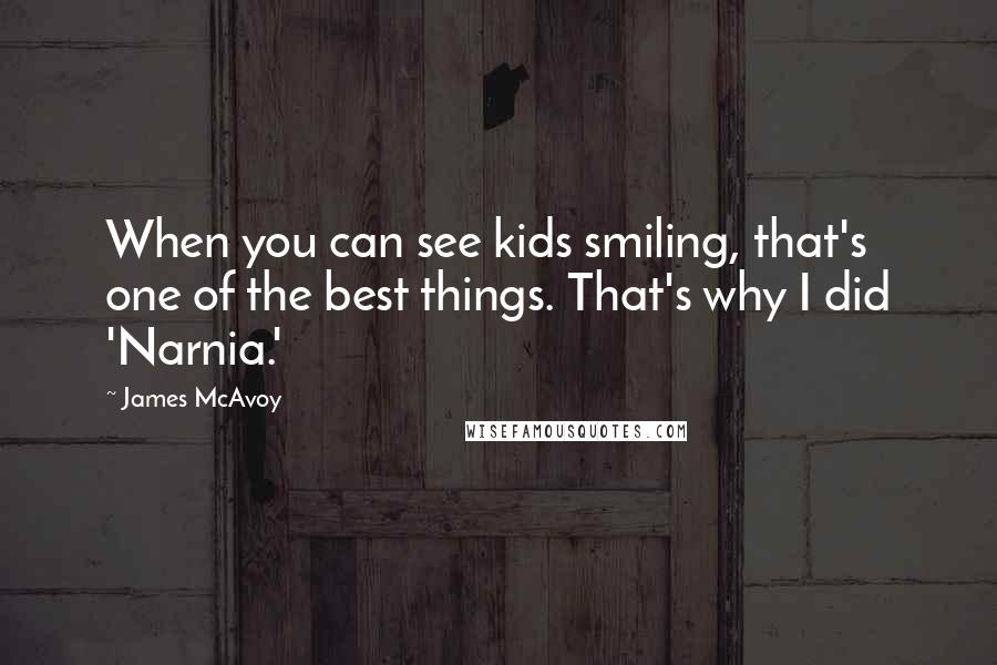 James McAvoy Quotes: When you can see kids smiling, that's one of the best things. That's why I did 'Narnia.'