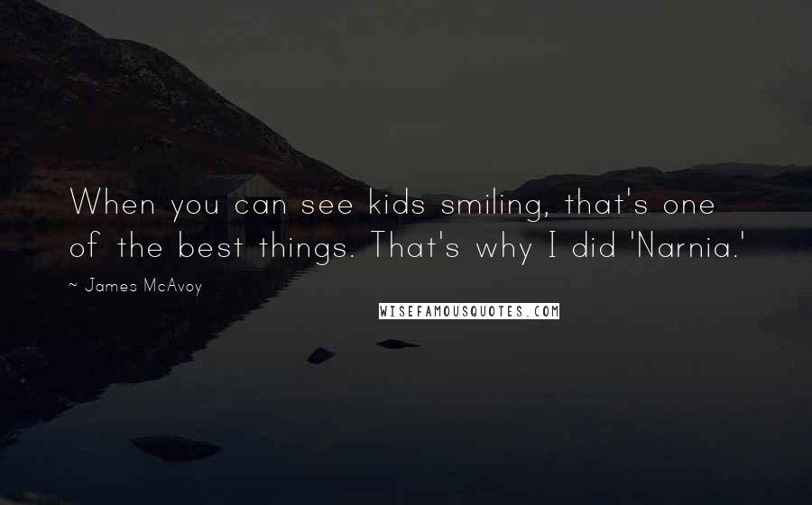 James McAvoy Quotes: When you can see kids smiling, that's one of the best things. That's why I did 'Narnia.'