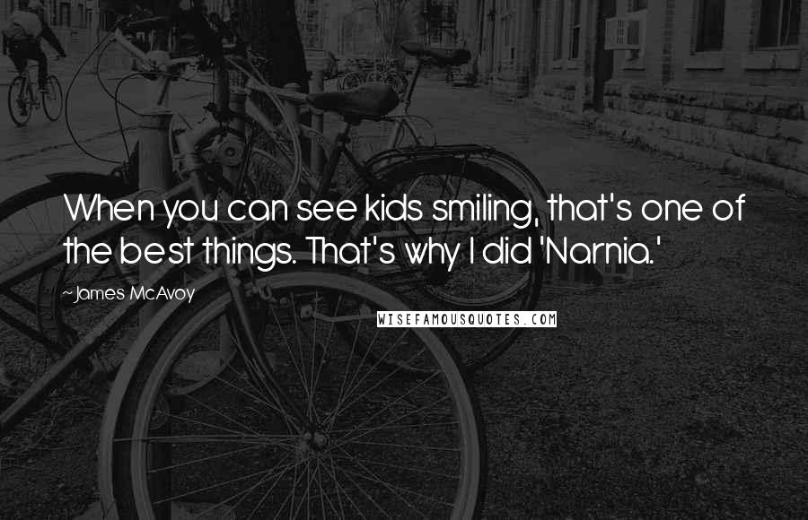 James McAvoy Quotes: When you can see kids smiling, that's one of the best things. That's why I did 'Narnia.'