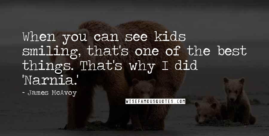 James McAvoy Quotes: When you can see kids smiling, that's one of the best things. That's why I did 'Narnia.'