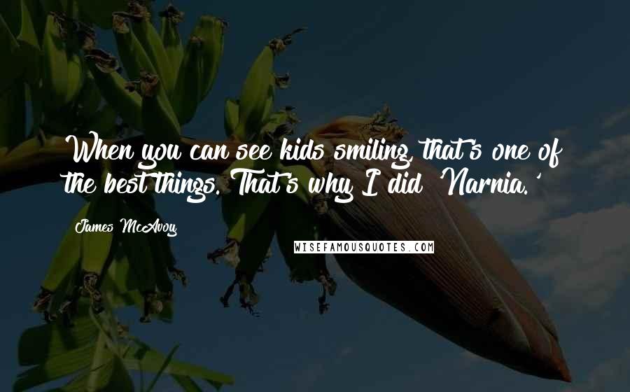 James McAvoy Quotes: When you can see kids smiling, that's one of the best things. That's why I did 'Narnia.'