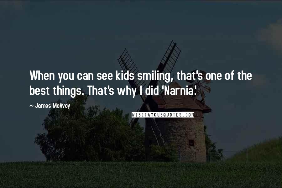 James McAvoy Quotes: When you can see kids smiling, that's one of the best things. That's why I did 'Narnia.'