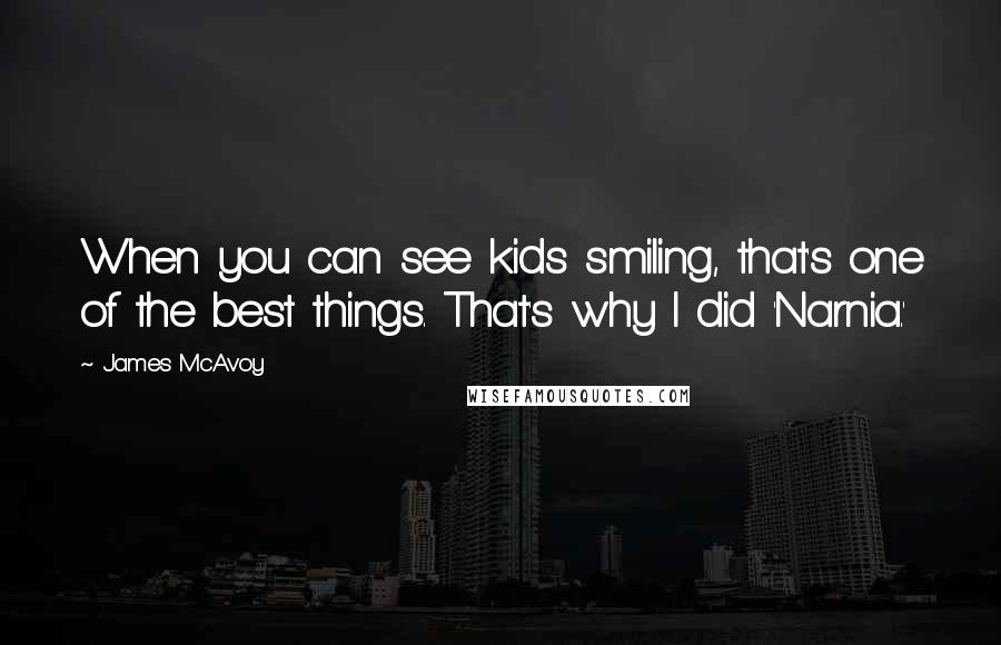 James McAvoy Quotes: When you can see kids smiling, that's one of the best things. That's why I did 'Narnia.'