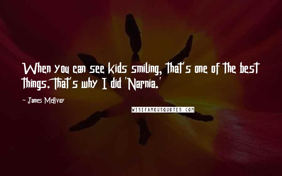 James McAvoy Quotes: When you can see kids smiling, that's one of the best things. That's why I did 'Narnia.'