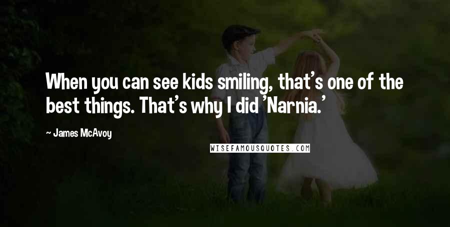 James McAvoy Quotes: When you can see kids smiling, that's one of the best things. That's why I did 'Narnia.'