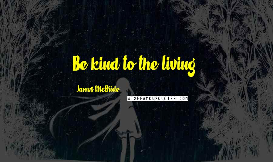 James McBride Quotes: Be kind to the living.