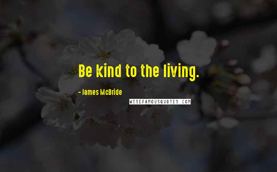 James McBride Quotes: Be kind to the living.
