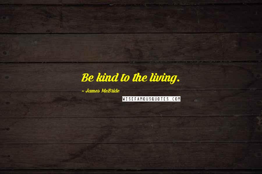 James McBride Quotes: Be kind to the living.