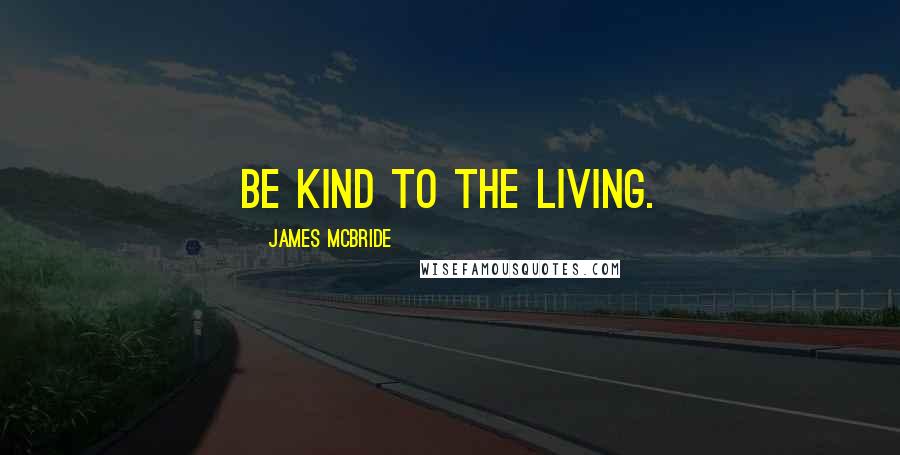 James McBride Quotes: Be kind to the living.